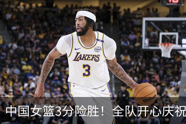 中国女篮3分险胜！全队开心庆祝，3连胜晋级八强成亚洲独苗