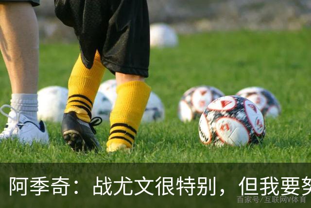 阿季奇：战尤文很特别，但我要努力击败他们