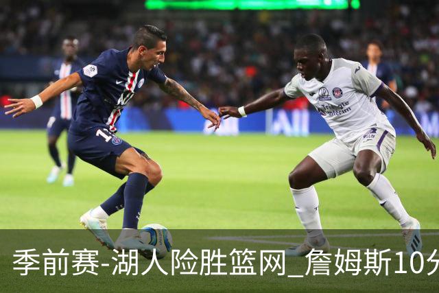 季前赛-湖人险胜篮网 詹姆斯10分八村塁19分